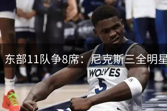 东部11队争8席：尼克斯三全明星，猛龙防守冲第2