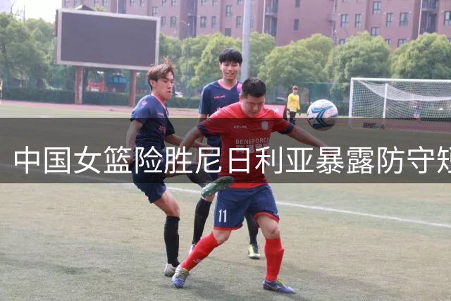 中国女篮险胜尼日利亚暴露防守短板 宫鲁鸣解析四套阵容调整方向