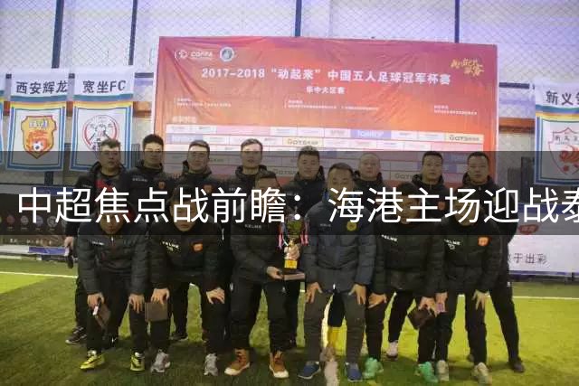 中超焦点战前瞻：海港主场迎战泰山 后防新组合能否抵挡对手攻势？