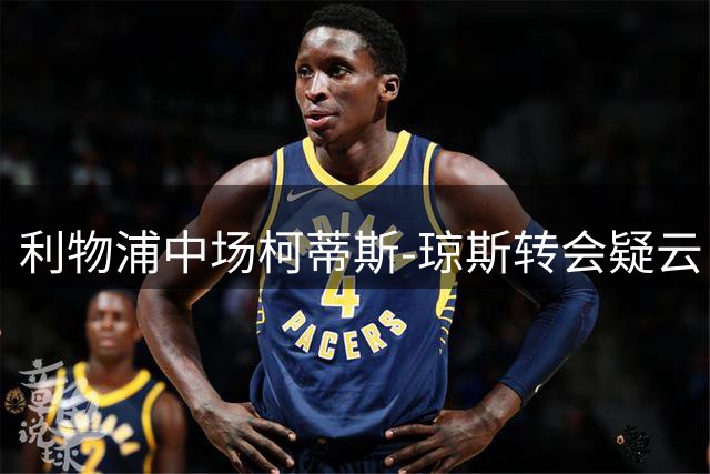 利物浦中场柯蒂斯-琼斯转会疑云：缺席热身赛引国米追逐猜测升温
