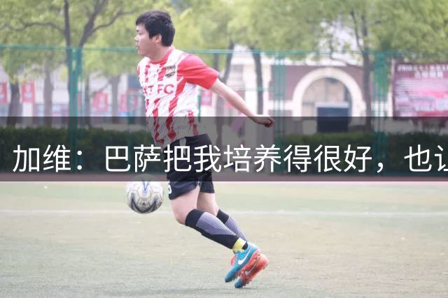 加维：巴萨把我培养得很好，也让我从小就懂得了许多道理