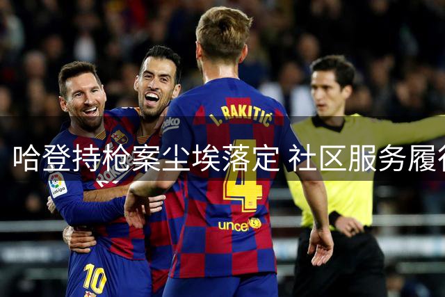 哈登持枪案尘埃落定 社区服务履行完毕获撤诉