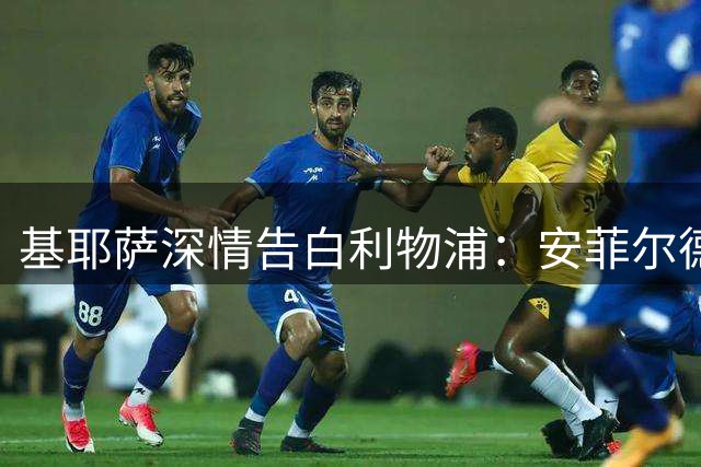 基耶萨深情告白利物浦：安菲尔德是我心之所向 新帅战术激发全新可能