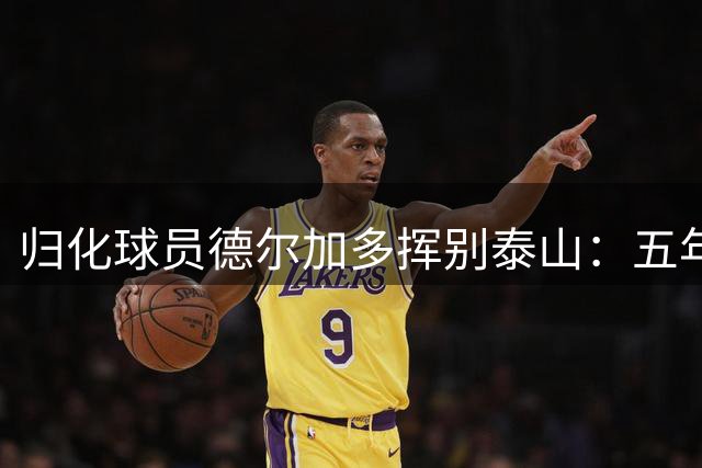归化球员德尔加多挥别泰山：五年征程铸就成长 租借大连开启新篇
