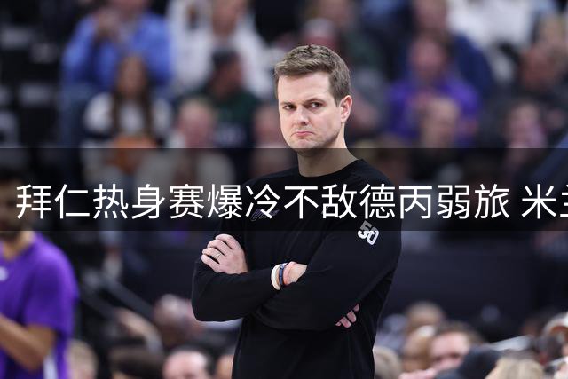 拜仁热身赛爆冷不敌德丙弱旅 米兰新星卡马达双响救主