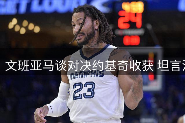 文班亚马谈对决约基奇收获 坦言法国队仍需磨合