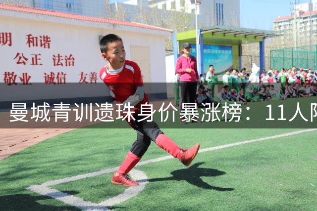 曼城青训遗珠身价暴涨榜：11人阵容总估值超5亿欧元