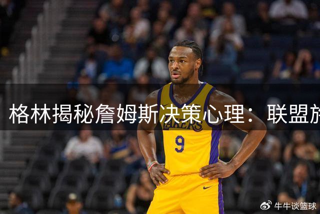 格林揭秘詹姆斯决策心理：联盟施压或将适得其反