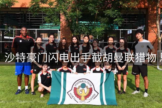 沙特豪门闪电出手截胡曼联猎物 恩迪亚耶转会战现戏剧性转折