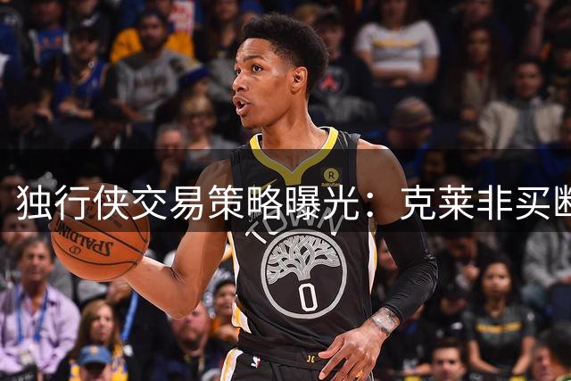 独行侠交易策略曝光：克莱非买断目标 加福德成首轮签筹码
