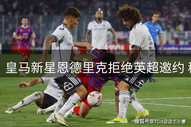 皇马新星恩德里克拒绝英超邀约 穆帅亲承将重点培养
