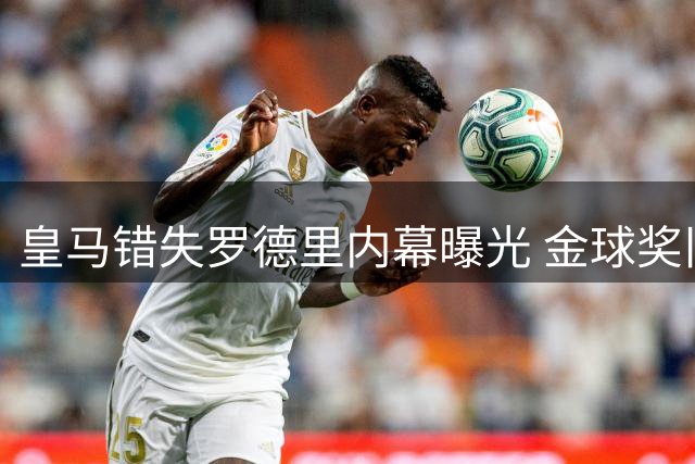 皇马错失罗德里内幕曝光 金球奖旧怨成转会关键阻碍