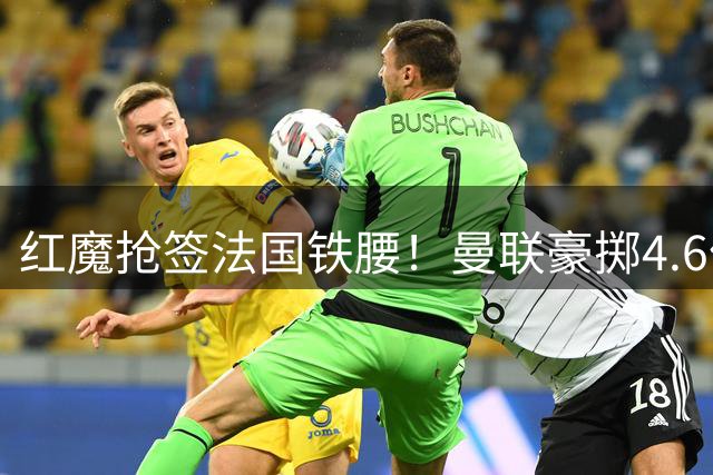 红魔抢签法国铁腰！曼联豪掷4.6亿锁定罗马核心科内