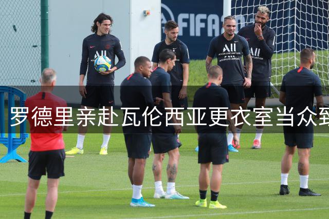 罗德里亲赴瓦伦西亚更衣室当众致歉