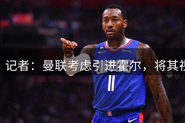 记者：曼联考虑引进霍尔，将其视为卢克·肖长期接班人