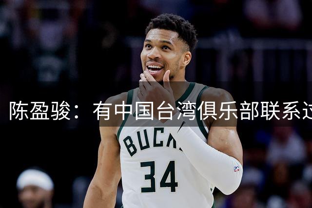 陈盈骏：有中国台湾俱乐部联系过，但想留在CBA继续接受挑战
