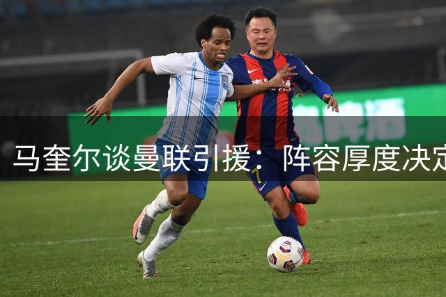 马奎尔谈曼联引援：阵容厚度决定争冠前景