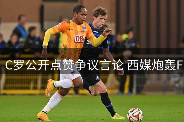 C罗公开点赞争议言论 西媒炮轰FIFA偏袒阿根廷保送梅西夺冠
