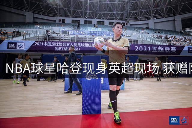 NBA球星哈登现身英超现场 获赠阿森纳球员亲签球衣